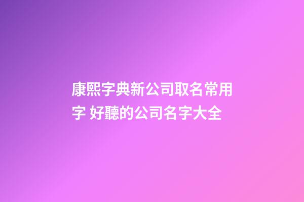 康熙字典新公司取名常用字 好聽的公司名字大全-第1張-公司起名-玄機(jī)派